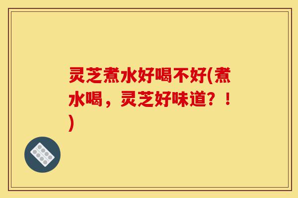 灵芝煮水好喝不好(煮水喝,灵芝好味道?!)-第1张图片-灵芝之家 灵芝煮水好喝不好(煮水喝,灵芝好味道?!)-第1张图片-灵芝之家