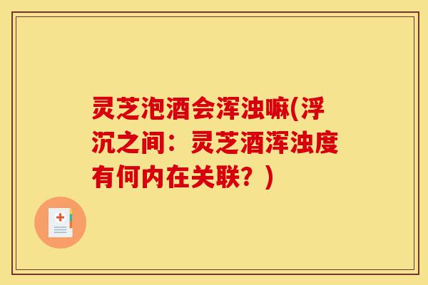 灵芝泡酒会浑浊嘛(浮沉之间：灵芝酒浑浊度有何内在关联？)-第1张图片-灵芝之家