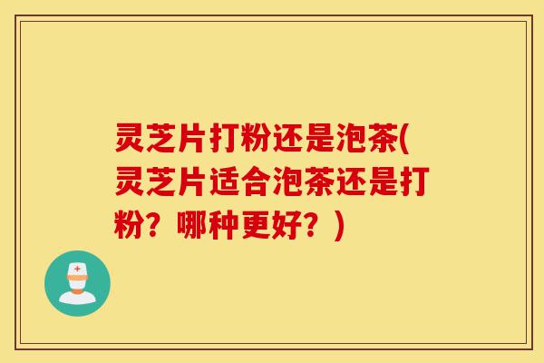 灵芝片打粉还是泡茶(灵芝片适合泡茶还是打粉?哪种更好?)-第1张图片-灵芝之家 灵芝片打粉还是泡茶(灵芝片适合泡茶还是打粉?哪种更好?)-第1张图片-灵芝之家