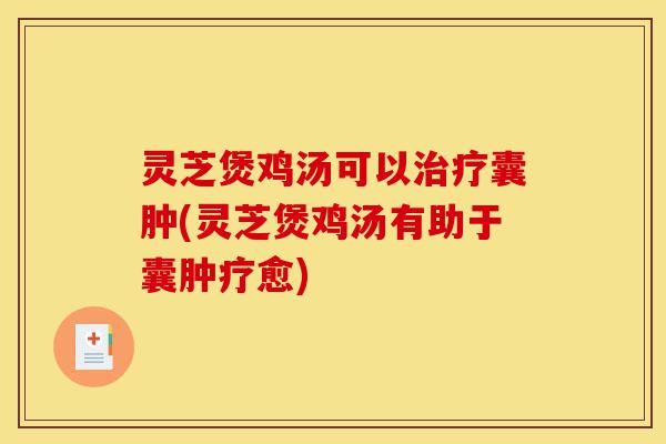 灵芝煲鸡汤可以治疗囊肿(灵芝煲鸡汤有助于囊肿疗愈)-第1张图片-灵芝之家 灵芝煲鸡汤可以治疗囊肿(灵芝煲鸡汤有助于囊肿疗愈)-第1张图片-灵芝之家