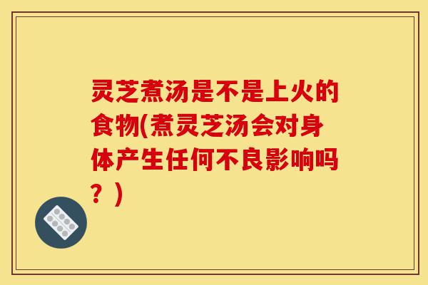 灵芝煮汤是不是上火的食物(煮灵芝汤会对身体产生任何不良影响吗?)-第1张图片-灵芝之家 灵芝煮汤是不是上火的食物(煮灵芝汤会对身体产生任何不良影响吗?)-第1张图片-灵芝之家