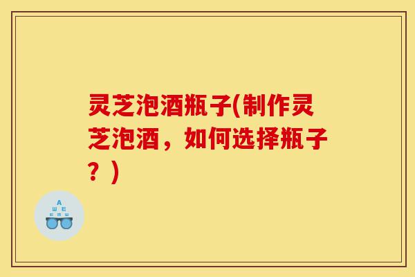 灵芝泡酒瓶子(制作灵芝泡酒,如何选择瓶子?)-第1张图片-灵芝之家 灵芝泡酒瓶子(制作灵芝泡酒,如何选择瓶子?)-第1张图片-灵芝之家