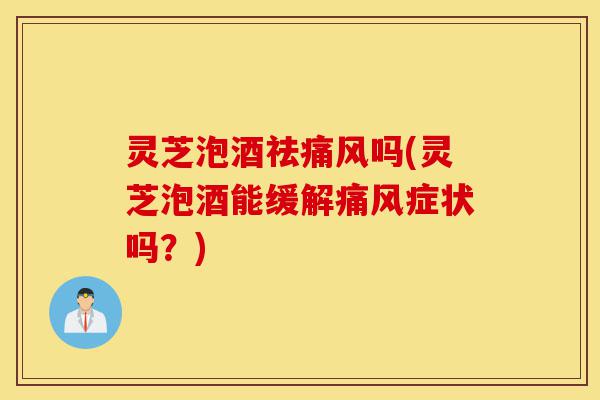灵芝泡酒祛痛风吗(灵芝泡酒能缓解痛风症状吗?)-第1张图片-灵芝之家 灵芝泡酒祛痛风吗(灵芝泡酒能缓解痛风症状吗?)-第1张图片-灵芝之家