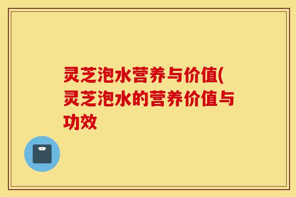 灵芝泡水营养与价值(灵芝泡水的营养价值与功效-第1张图片-灵芝之家 灵芝泡水营养与价值(灵芝泡水的营养价值与功效-第1张图片-灵芝之家