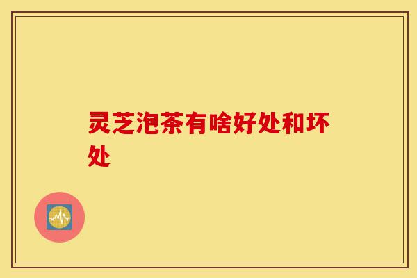 灵芝泡茶有啥好处和坏处-第1张图片-灵芝之家 灵芝泡茶有啥好处和坏处-第1张图片-灵芝之家