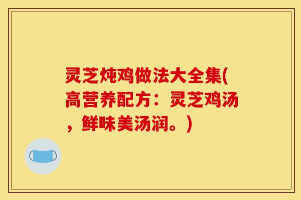 灵芝炖鸡做法大全集(高营养配方:灵芝鸡汤,鲜味美汤润。)-第1张图片-灵芝之家 灵芝炖鸡做法大全集(高营养配方:灵芝鸡汤,鲜味美汤润。)-第1张图片-灵芝之家