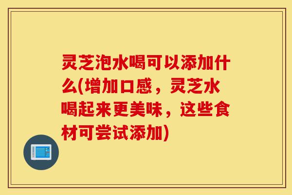 灵芝泡水喝可以添加什么(增加口感，灵芝水喝起来更美味，这些食材可尝试添加)-第1张图片-灵芝之家