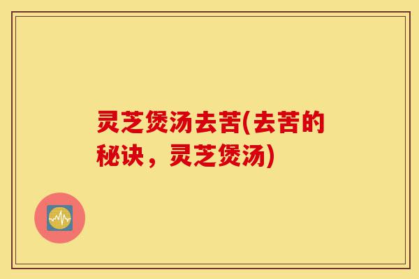 灵芝煲汤去苦(去苦的秘诀,灵芝煲汤)-第1张图片-灵芝之家 灵芝煲汤去苦(去苦的秘诀,灵芝煲汤)-第1张图片-灵芝之家
