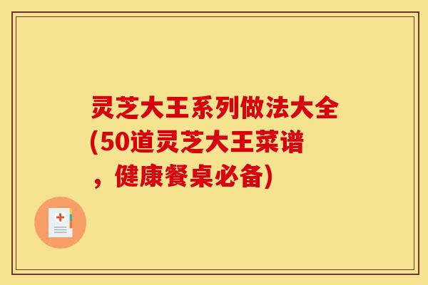 灵芝大王系列做法大全(50道灵芝大王菜谱,健康餐桌必备)-第1张图片-灵芝之家 灵芝大王系列做法大全(50道灵芝大王菜谱,健康餐桌必备)-第1张图片-灵芝之家