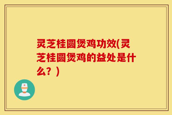 灵芝桂圆煲鸡功效(灵芝桂圆煲鸡的益处是什么?)-第1张图片-灵芝之家 灵芝桂圆煲鸡功效(灵芝桂圆煲鸡的益处是什么?)-第1张图片-灵芝之家