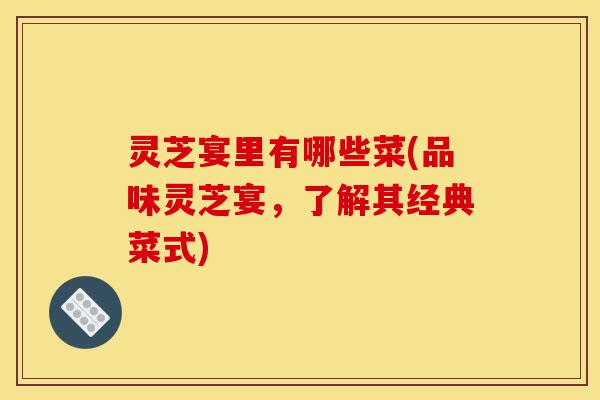 灵芝宴里有哪些菜(品味灵芝宴,了解其经典菜式)-第1张图片-灵芝之家 灵芝宴里有哪些菜(品味灵芝宴,了解其经典菜式)-第1张图片-灵芝之家