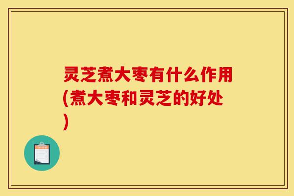 灵芝煮大枣有什么作用(煮大枣和灵芝的好处)-第1张图片-灵芝之家 灵芝煮大枣有什么作用(煮大枣和灵芝的好处)-第1张图片-灵芝之家