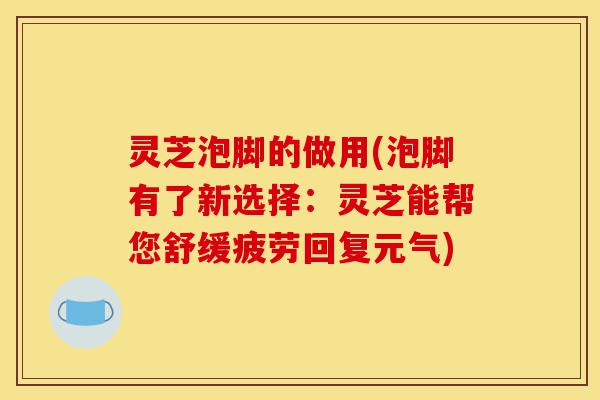 灵芝泡脚的做用(泡脚有了新选择:灵芝能帮您舒缓疲劳回复元气)-第1张图片-灵芝之家 灵芝泡脚的做用(泡脚有了新选择:灵芝能帮您舒缓疲劳回复元气)-第1张图片-灵芝之家