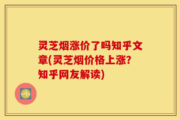 灵芝烟涨价了吗知乎文章(灵芝烟价格上涨?知乎网友解读)-第1张图片-灵芝之家 灵芝烟涨价了吗知乎文章(灵芝烟价格上涨?知乎网友解读)-第1张图片-灵芝之家