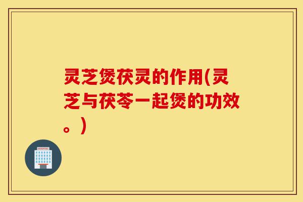 灵芝煲茯灵的作用(灵芝与茯苓一起煲的功效。)-第1张图片-灵芝之家 灵芝煲茯灵的作用(灵芝与茯苓一起煲的功效。)-第1张图片-灵芝之家