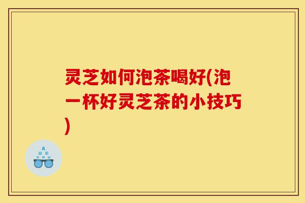 灵芝如何泡茶喝好(泡一杯好灵芝茶的小技巧)-第1张图片-灵芝之家 灵芝如何泡茶喝好(泡一杯好灵芝茶的小技巧)-第1张图片-灵芝之家