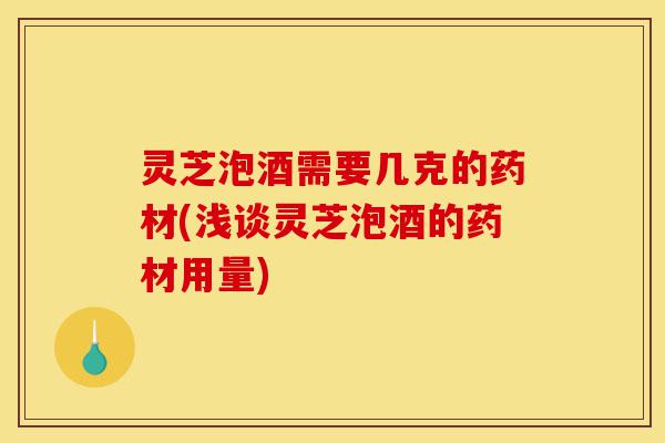 灵芝泡酒需要几克的药材(浅谈灵芝泡酒的药材用量)-第1张图片-灵芝之家 灵芝泡酒需要几克的药材(浅谈灵芝泡酒的药材用量)-第1张图片-灵芝之家