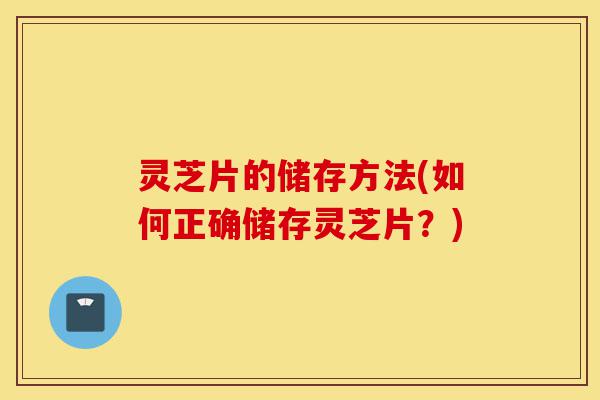 灵芝片的储存方法(如何正确储存灵芝片?)-第1张图片-灵芝之家 灵芝片的储存方法(如何正确储存灵芝片?)-第1张图片-灵芝之家