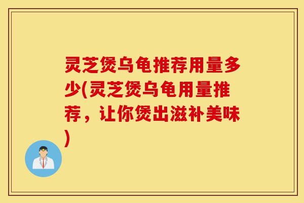 灵芝煲乌龟推荐用量多少(灵芝煲乌龟用量推荐,让你煲出滋补美味)-第1张图片-灵芝之家 灵芝煲乌龟推荐用量多少(灵芝煲乌龟用量推荐,让你煲出滋补美味)-第1张图片-灵芝之家