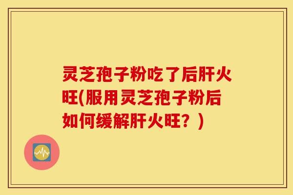 灵芝孢子粉吃了后肝火旺(服用灵芝孢子粉后如何缓解肝火旺?)-第1张图片-灵芝之家 灵芝孢子粉吃了后肝火旺(服用灵芝孢子粉后如何缓解肝火旺?)-第1张图片-灵芝之家