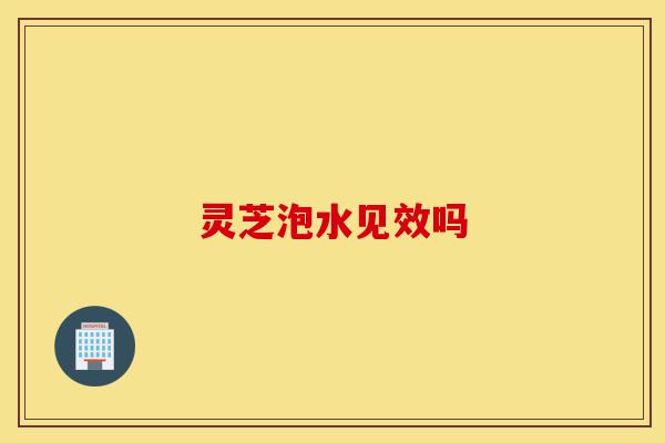 灵芝泡水见效吗-第1张图片-灵芝之家 灵芝泡水见效吗-第1张图片-灵芝之家