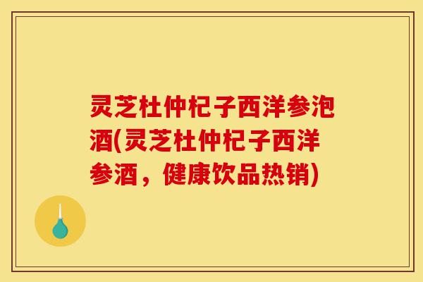 灵芝杜仲杞子西洋参泡酒(灵芝杜仲杞子西洋参酒,健康饮品热销)-第1张图片-灵芝之家 灵芝杜仲杞子西洋参泡酒(灵芝杜仲杞子西洋参酒,健康饮品热销)-第1张图片-灵芝之家
