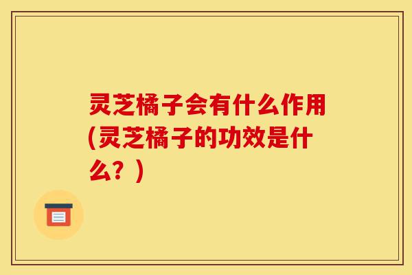 灵芝橘子会有什么作用(灵芝橘子的功效是什么?)-第1张图片-灵芝之家 灵芝橘子会有什么作用(灵芝橘子的功效是什么?)-第1张图片-灵芝之家