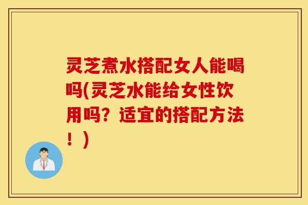 灵芝煮水搭配女人能喝吗(灵芝水能给女性饮用吗?适宜的搭配方法!)-第1张图片-灵芝之家 灵芝煮水搭配女人能喝吗(灵芝水能给女性饮用吗?适宜的搭配方法!)-第1张图片-灵芝之家