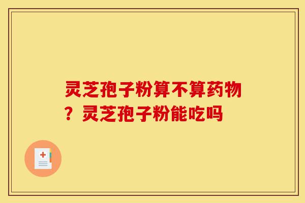 灵芝孢子粉算不算药物?灵芝孢子粉能吃吗-第1张图片-灵芝之家 灵芝孢子粉算不算药物?灵芝孢子粉能吃吗-第1张图片-灵芝之家