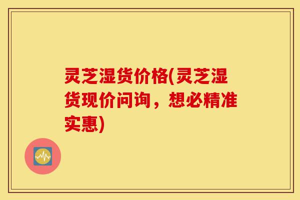 灵芝湿货价格(灵芝湿货现价问询,想必精准实惠)-第1张图片-灵芝之家 灵芝湿货价格(灵芝湿货现价问询,想必精准实惠)-第1张图片-灵芝之家