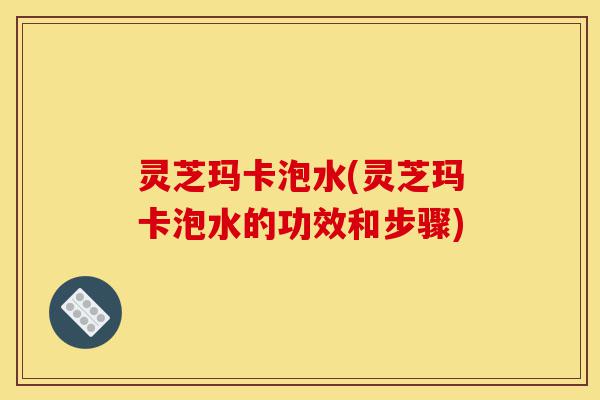 灵芝玛卡泡水(灵芝玛卡泡水的功效和步骤)-第1张图片-灵芝之家 灵芝玛卡泡水(灵芝玛卡泡水的功效和步骤)-第1张图片-灵芝之家