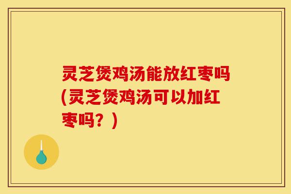 灵芝煲鸡汤能放红枣吗(灵芝煲鸡汤可以加红枣吗?)-第1张图片-灵芝之家 灵芝煲鸡汤能放红枣吗(灵芝煲鸡汤可以加红枣吗?)-第1张图片-灵芝之家