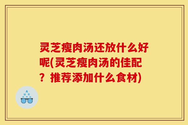灵芝瘦肉汤还放什么好呢(灵芝瘦肉汤的佳配?推荐添加什么食材)-第1张图片-灵芝之家 灵芝瘦肉汤还放什么好呢(灵芝瘦肉汤的佳配?推荐添加什么食材)-第1张图片-灵芝之家