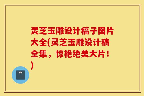 灵芝玉雕设计稿子图片大全(灵芝玉雕设计稿全集,惊艳绝美大片!)-第1张图片-灵芝之家 灵芝玉雕设计稿子图片大全(灵芝玉雕设计稿全集,惊艳绝美大片!)-第1张图片-灵芝之家