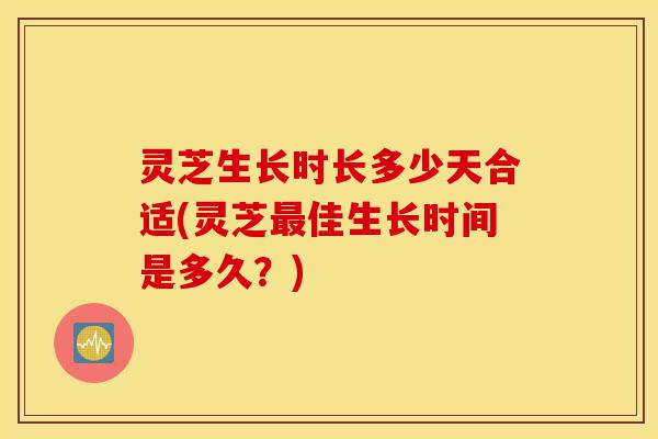 灵芝生长时长多少天合适(灵芝最佳生长时间是多久?)-第1张图片-灵芝之家 灵芝生长时长多少天合适(灵芝最佳生长时间是多久?)-第1张图片-灵芝之家