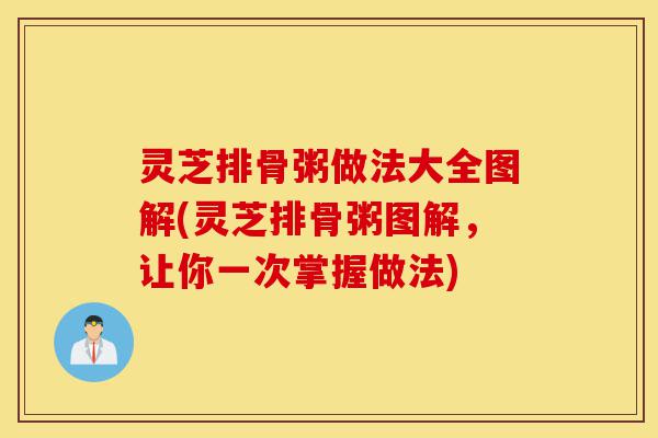 灵芝排骨粥做法大全图解(灵芝排骨粥图解,让你一次掌握做法)-第1张图片-灵芝之家 灵芝排骨粥做法大全图解(灵芝排骨粥图解,让你一次掌握做法)-第1张图片-灵芝之家