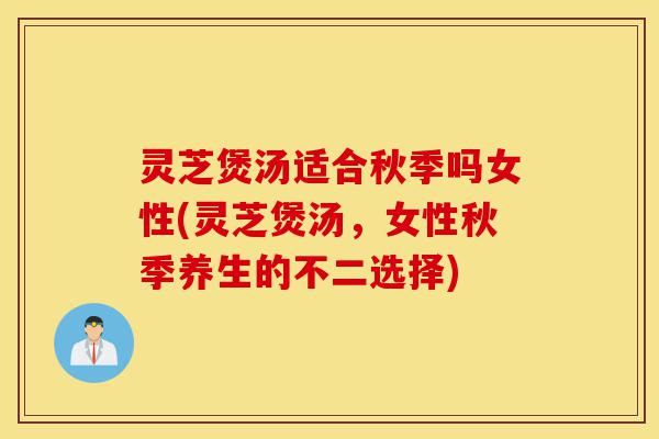 灵芝煲汤适合秋季吗女性(灵芝煲汤,女性秋季养生的不二选择)-第1张图片-灵芝之家 灵芝煲汤适合秋季吗女性(灵芝煲汤,女性秋季养生的不二选择)-第1张图片-灵芝之家