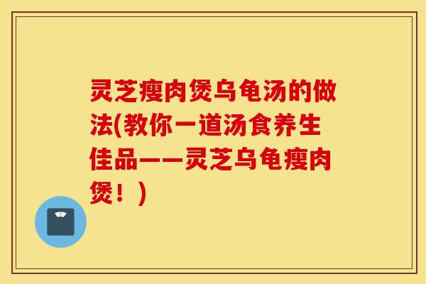 灵芝瘦肉煲乌龟汤的做法(教你一道汤食养生佳品——灵芝乌龟瘦肉煲!)-第1张图片-灵芝之家 灵芝瘦肉煲乌龟汤的做法(教你一道汤食养生佳品——灵芝乌龟瘦肉煲!)-第1张图片-灵芝之家
