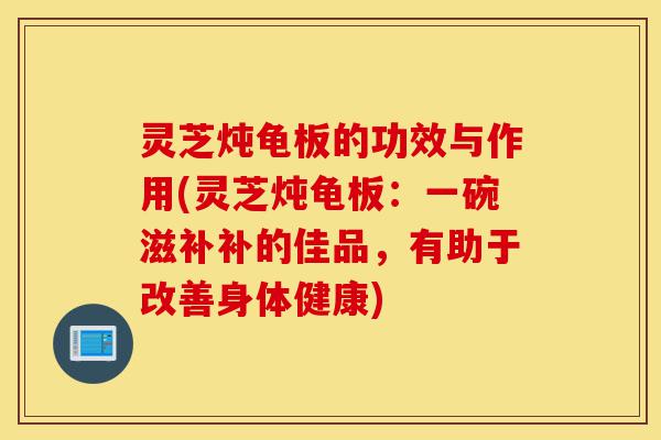 灵芝炖龟板的功效与作用(灵芝炖龟板:一碗滋补补的佳品,有助于改善身体健康)-第1张图片-灵芝之家 灵芝炖龟板的功效与作用(灵芝炖龟板:一碗滋补补的佳品,有助于改善身体健康)-第1张图片-灵芝之家