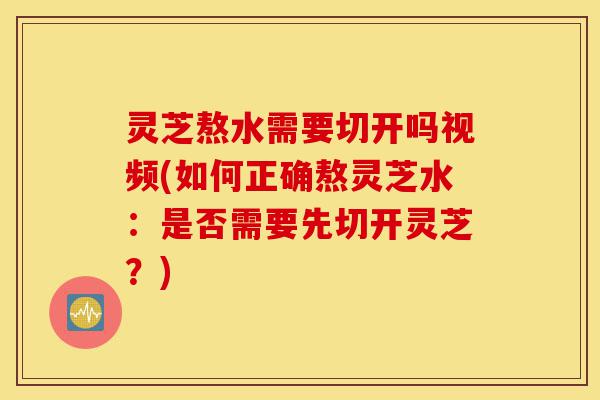 灵芝熬水需要切开吗视频(如何正确熬灵芝水:是否需要先切开灵芝?)-第1张图片-灵芝之家 灵芝熬水需要切开吗视频(如何正确熬灵芝水:是否需要先切开灵芝?)-第1张图片-灵芝之家