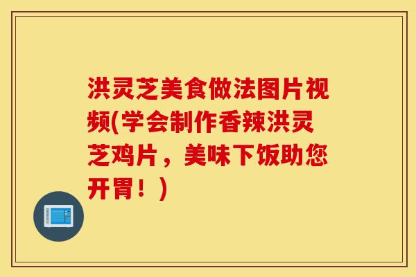 洪灵芝美食做法图片视频(学会制作香辣洪灵芝鸡片,美味下饭助您开胃!)-第1张图片-灵芝之家 洪灵芝美食做法图片视频(学会制作香辣洪灵芝鸡片,美味下饭助您开胃!)-第1张图片-灵芝之家