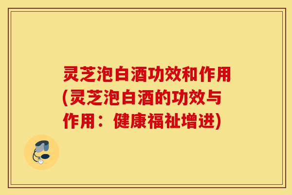 灵芝泡白酒功效和作用(灵芝泡白酒的功效与作用:健康福祉增进)-第1张图片-灵芝之家 灵芝泡白酒功效和作用(灵芝泡白酒的功效与作用:健康福祉增进)-第1张图片-灵芝之家