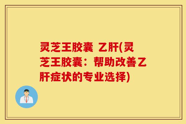 灵芝王胶囊 乙肝(灵芝王胶囊:帮助改善乙肝症状的专业选择)-第1张图片-灵芝之家 灵芝王胶囊 乙肝(灵芝王胶囊:帮助改善乙肝症状的专业选择)-第1张图片-灵芝之家