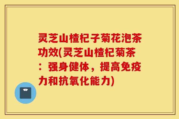 灵芝山楂杞子菊花泡茶功效(灵芝山楂杞菊茶：强身健体，提高免疫力和抗氧化能力)-第1张图片-灵芝之家