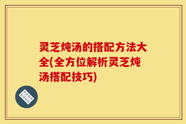 灵芝炖汤的搭配方法大全(全方位解析灵芝炖汤搭配技巧)-第1张图片-灵芝之家 灵芝炖汤的搭配方法大全(全方位解析灵芝炖汤搭配技巧)-第1张图片-灵芝之家