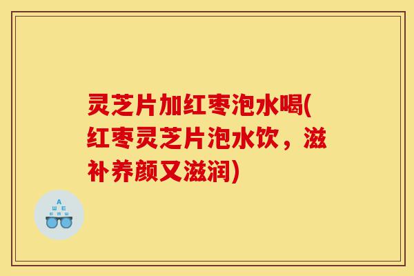灵芝片加红枣泡水喝(红枣灵芝片泡水饮,滋补养颜又滋润)-第1张图片-灵芝之家 灵芝片加红枣泡水喝(红枣灵芝片泡水饮,滋补养颜又滋润)-第1张图片-灵芝之家