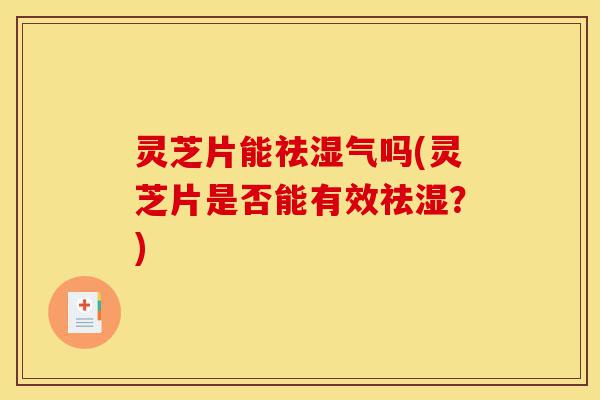 灵芝片能祛湿气吗(灵芝片是否能有效祛湿?)-第1张图片-灵芝之家 灵芝片能祛湿气吗(灵芝片是否能有效祛湿?)-第1张图片-灵芝之家