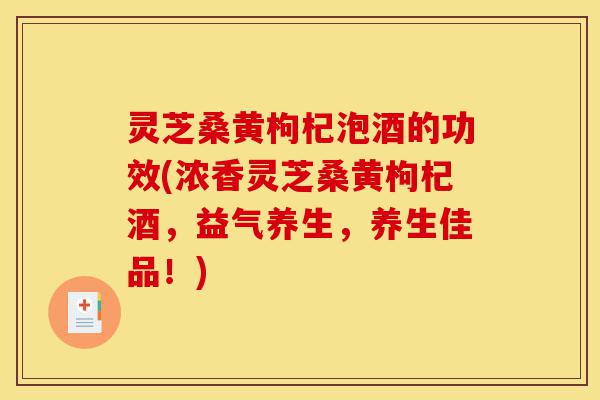 灵芝桑黄枸杞泡酒的功效(浓香灵芝桑黄枸杞酒,益气养生,养生佳品!)-第1张图片-灵芝之家 灵芝桑黄枸杞泡酒的功效(浓香灵芝桑黄枸杞酒,益气养生,养生佳品!)-第1张图片-灵芝之家