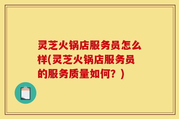 灵芝火锅店服务员怎么样(灵芝火锅店服务员的服务质量如何?)-第1张图片-灵芝之家 灵芝火锅店服务员怎么样(灵芝火锅店服务员的服务质量如何?)-第1张图片-灵芝之家