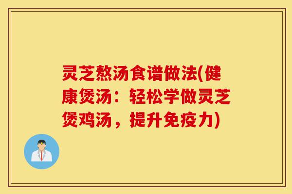 灵芝熬汤食谱做法(健康煲汤：轻松学做灵芝煲鸡汤，提升免疫力)-第1张图片-灵芝之家